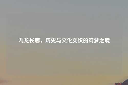 九龙长廊，历史与文化交织的绮梦之境