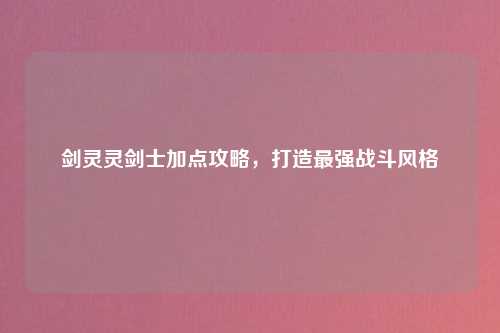 剑灵灵剑士加点攻略，打造最强战斗风格