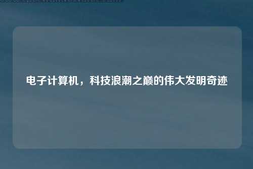 电子计算机，科技浪潮之巅的伟大发明奇迹