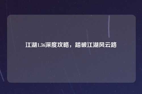江湖1.36深度攻略，踏破江湖风云路