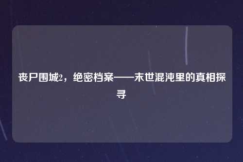 丧尸围城2，绝密档案——末世混沌里的真相探寻