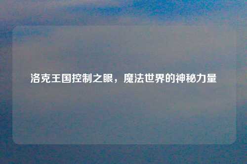 洛克王国控制之眼，魔法世界的神秘力量