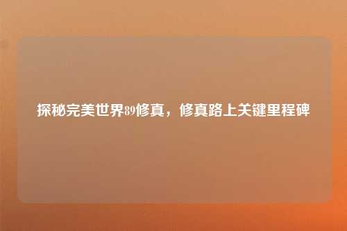 探秘完美世界89修真，修真路上关键里程碑