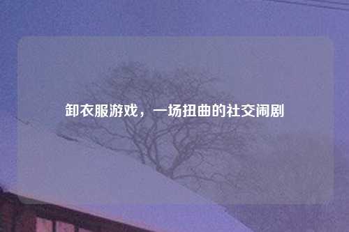 卸衣服游戏，一场扭曲的社交闹剧