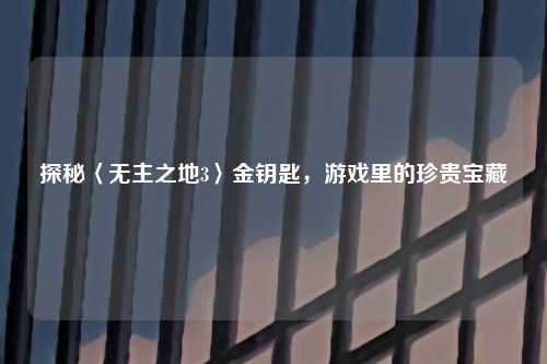 探秘〈无主之地3〉金钥匙，游戏里的珍贵宝藏