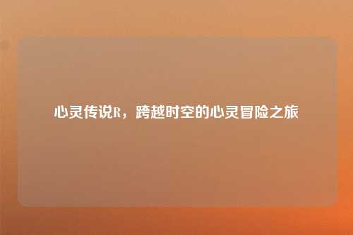 心灵传说R，跨越时空的心灵冒险之旅