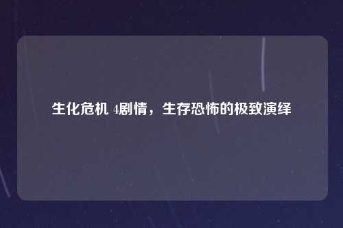 生化危机 4剧情，生存恐怖的极致演绎