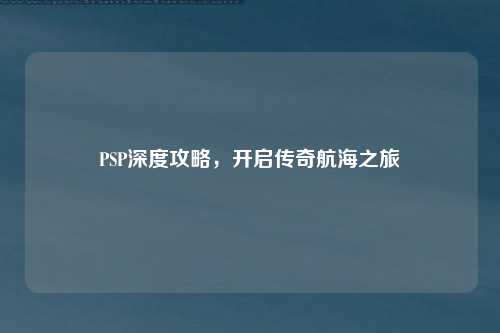 PSP深度攻略，开启传奇航海之旅
