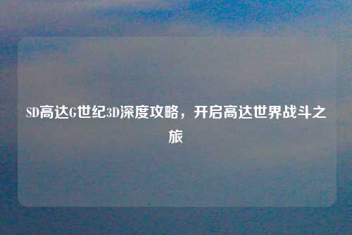 SD高达G世纪3D深度攻略，开启高达世界战斗之旅