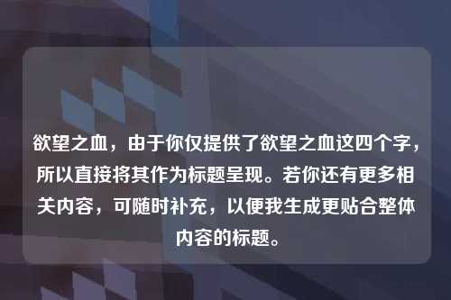 欲望之血，由于你仅提供了欲望之血这四个字，所以直接将其作为标题呈现。若你还有更多相关内容，可随时补充，以便我生成更贴合整体内容的标题。