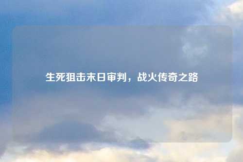 生死狙击末日审判，战火传奇之路