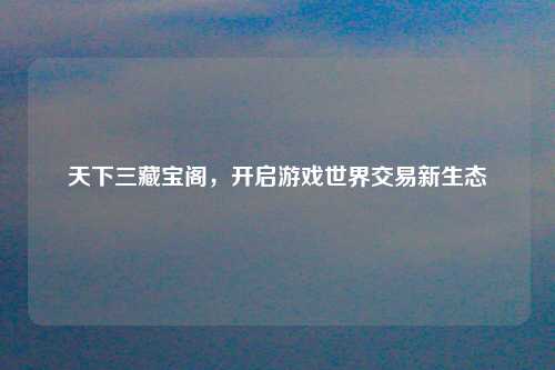天下三藏宝阁，开启游戏世界交易新生态