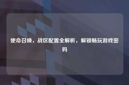 使命召唤，战区配置全解析，解锁畅玩游戏密码