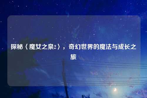 探秘〈魔女之泉2〉，奇幻世界的魔法与成长之旅