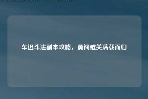 车迟斗法副本攻略，勇闯难关满载而归