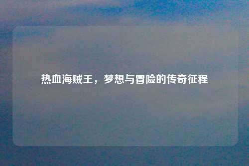 热血海贼王，梦想与冒险的传奇征程