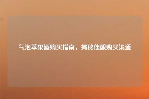 气泡苹果酒购买指南，揭秘佳酿购买渠道