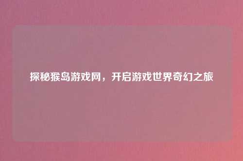 探秘猴岛游戏网，开启游戏世界奇幻之旅
