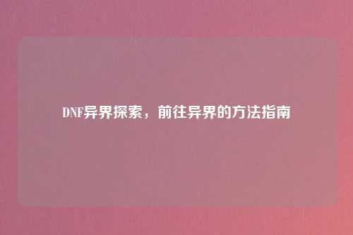 DNF异界探索，前往异界的方法指南