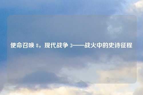 使命召唤 8，现代战争 3——战火中的史诗征程
