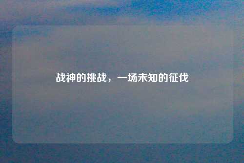 战神的挑战，一场未知的征伐