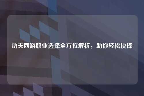 功夫西游职业选择全方位解析，助你轻松抉择