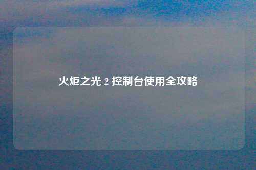 火炬之光 2 控制台使用全攻略