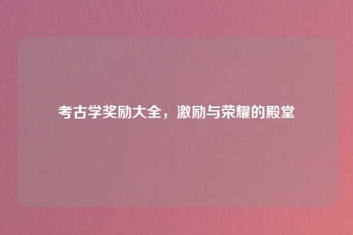 考古学奖励大全，激励与荣耀的殿堂
