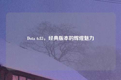 Dota 6.83，经典版本的辉煌魅力