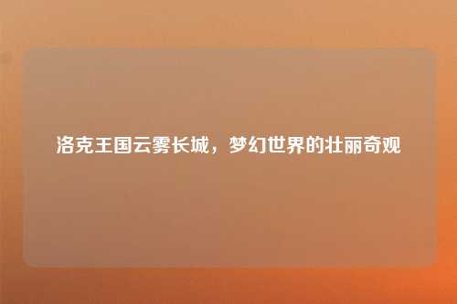 洛克王国云雾长城，梦幻世界的壮丽奇观