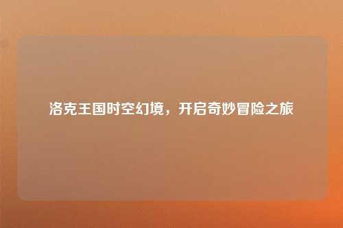 洛克王国时空幻境，开启奇妙冒险之旅