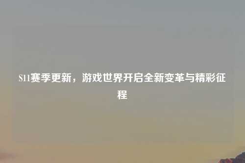 S11赛季更新，游戏世界开启全新变革与精彩征程