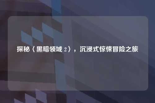 探秘〈黑暗领域 2〉，沉浸式惊悚冒险之旅
