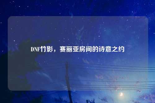 DNF竹影，赛丽亚房间的诗意之约