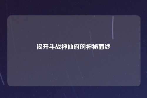 揭开斗战神仙府的神秘面纱