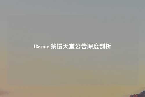 18c.mic 禁慢天堂公告深度剖析