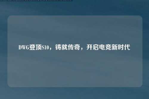 DWG登顶S10，铸就传奇，开启电竞新时代