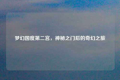 梦幻国度第二宫，神秘之门后的奇幻之旅