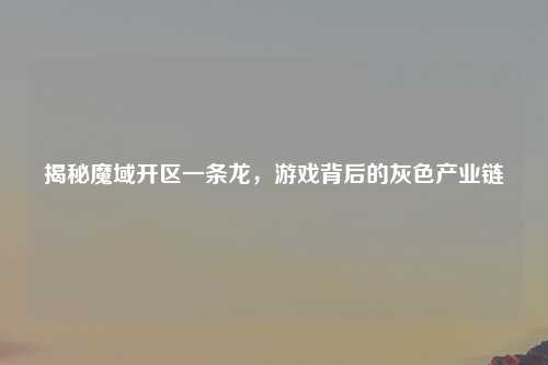 揭秘魔域开区一条龙，游戏背后的灰色产业链