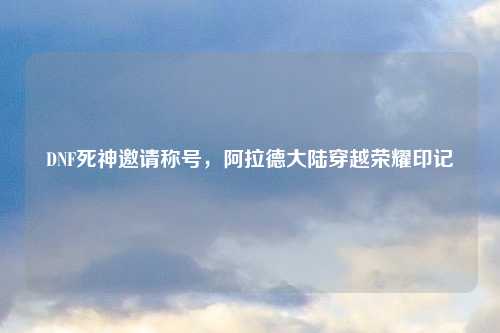 DNF死神邀请称号，阿拉德大陆穿越荣耀印记