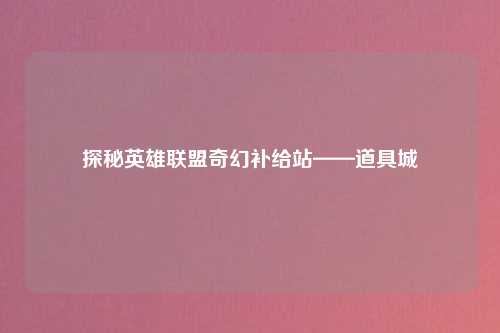 探秘英雄联盟奇幻补给站——道具城