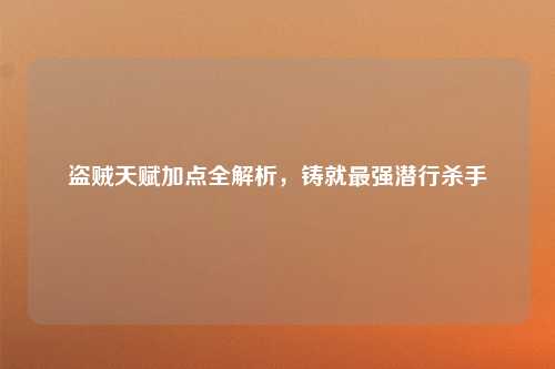盗贼天赋加点全解析，铸就最强潜行杀手