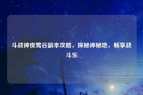 斗战神夜莺谷副本攻略，探秘神秘地，畅享战斗乐