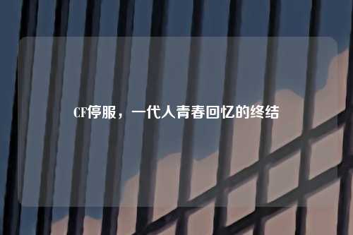 CF停服，一代人青春回忆的终结