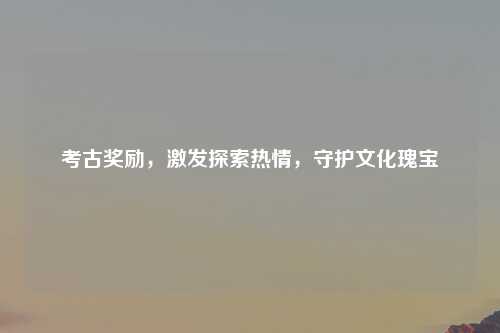 考古奖励，激发探索热情，守护文化瑰宝