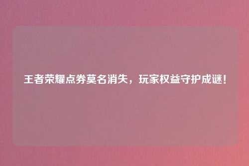 王者荣耀点券莫名消失，玩家权益守护成谜！