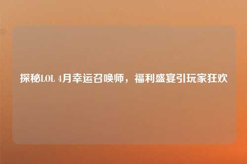 探秘LOL 4月幸运召唤师，福利盛宴引玩家狂欢