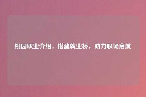 桃园职业介绍，搭建就业桥，助力职场启航
