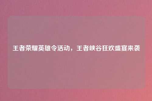 王者荣耀英雄令活动，王者峡谷狂欢盛宴来袭
