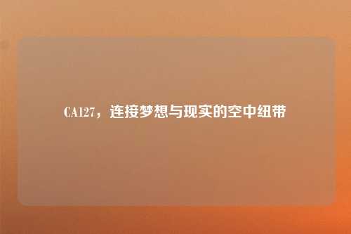 CA127，连接梦想与现实的空中纽带